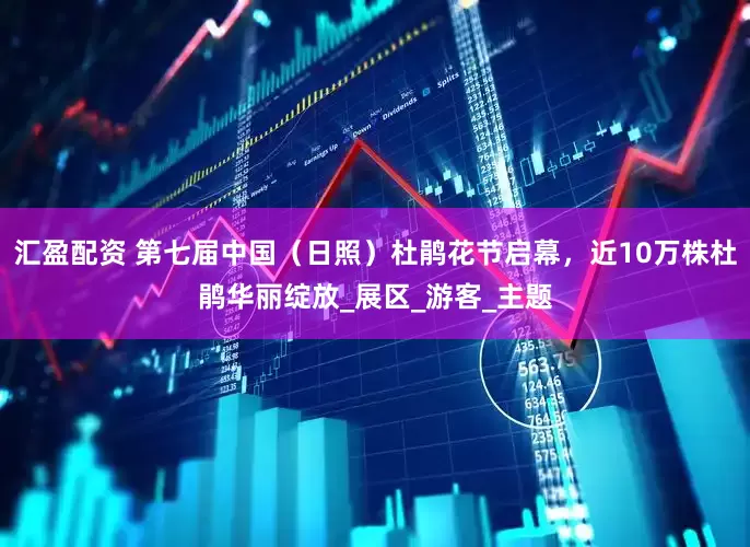 汇盈配资 第七届中国（日照）杜鹃花节启幕，近10万株杜鹃华丽绽放_展区_游客_主题