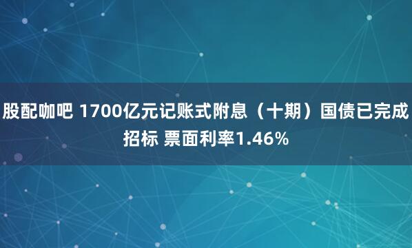 股配咖吧 1700亿元记账式附息（十期）国债已完成招标 票面利率1.46%