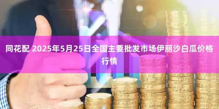 同花配 2025年5月25日全国主要批发市场伊丽沙白瓜价格行情