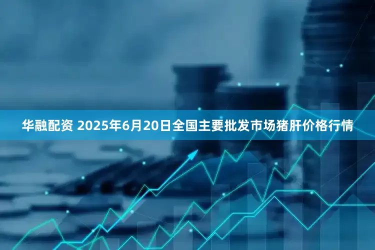 华融配资 2025年6月20日全国主要批发市场猪肝价格行情