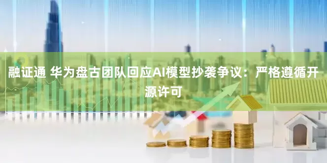 融证通 华为盘古团队回应AI模型抄袭争议：严格遵循开源许可