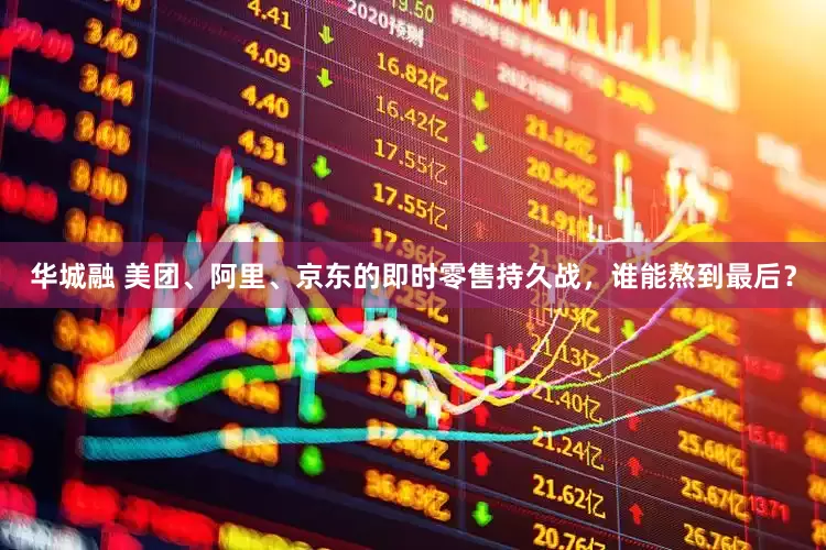 华城融 美团、阿里、京东的即时零售持久战，谁能熬到最后？