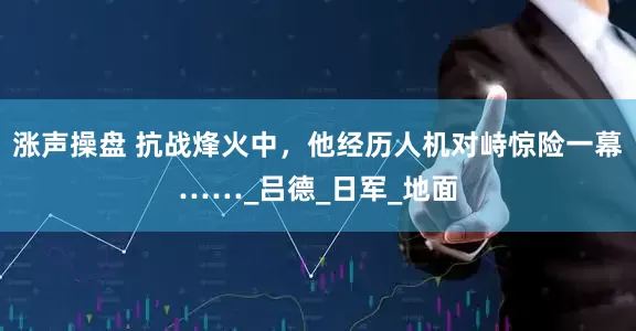 涨声操盘 抗战烽火中，他经历人机对峙惊险一幕……_吕德_日军_地面