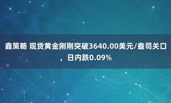 鑫策略 现货黄金刚刚突破3640.00美元/盎司关口，日内跌0.09%