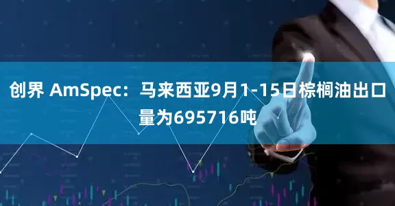 创界 AmSpec：马来西亚9月1-15日棕榈油出口量为695716吨