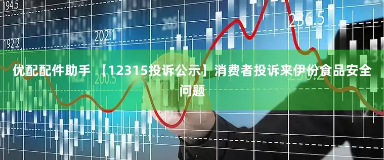 优配配件助手 【12315投诉公示】消费者投诉来伊份食品安全问题