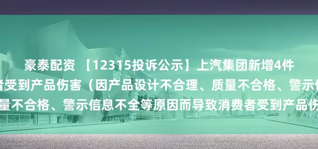 豪泰配资 【12315投诉公示】上汽集团新增4件投诉公示，涉及导致消费者受到产品伤害（因产品设计不合理、质量不合格、警示信息不全等原因而导致消费者受到产品伤害）问题等