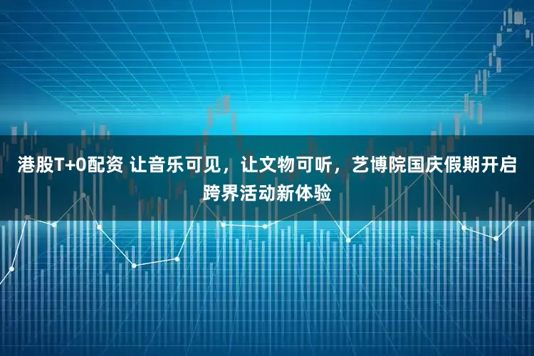 港股T+0配资 让音乐可见，让文物可听，艺博院国庆假期开启跨界活动新体验