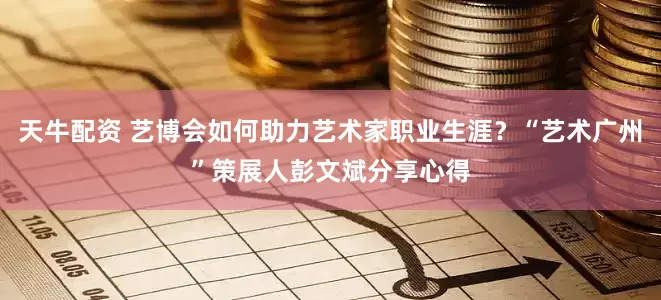 天牛配资 艺博会如何助力艺术家职业生涯？“艺术广州”策展人彭文斌分享心得