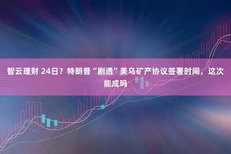 智云理财 24日？特朗普“剧透”美乌矿产协议签署时间，这次能成吗