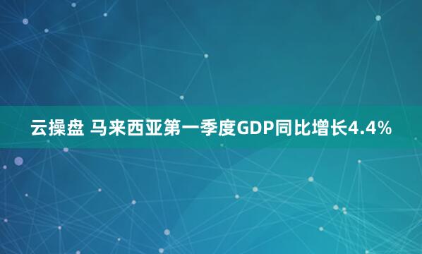 云操盘 马来西亚第一季度GDP同比增长4.4%